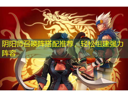 陰陽師召喚陣搭配推薦，輕松組建強(qiáng)力陣容