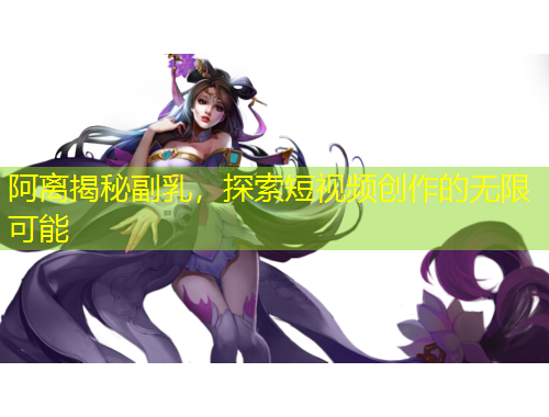 阿離揭秘副乳，探索短視頻創(chuàng)作的無限可能