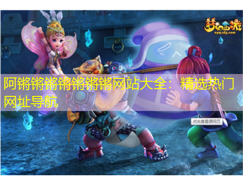 阿鏘鏘鏘鏘鏘鏘鏘網(wǎng)站大全：精選熱門網(wǎng)址導航