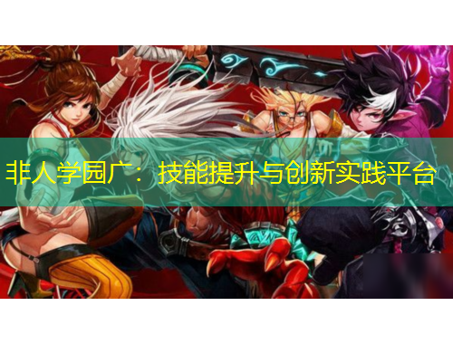 非人學(xué)園廣：技能提升與創(chuàng)新實踐平臺