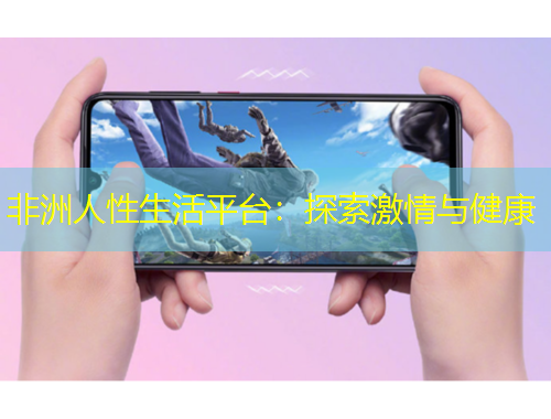 非洲人性生活平臺：探索激情與健康