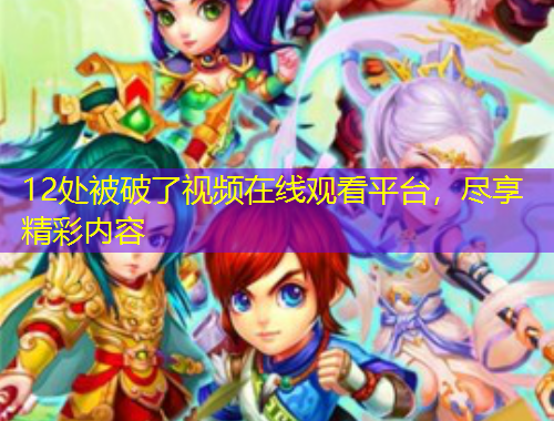 12處被破了視頻在線觀看平臺(tái)，盡享精彩內(nèi)容