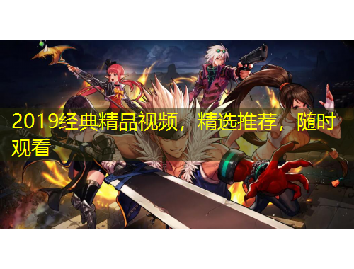 2019經(jīng)典精品視頻，精選推薦，隨時觀看