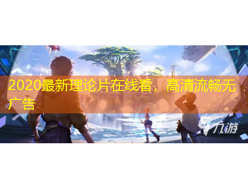 2020最新理論片在線看，高清流暢無(wú)廣告