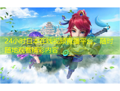 24小時(shí)日本在線視頻直播平臺(tái)，隨時(shí)隨地觀看精彩內(nèi)容