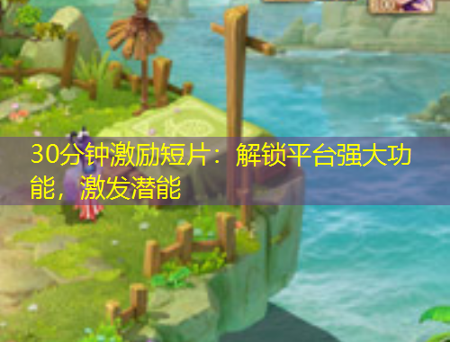 30分鐘激勵(lì)短片：解鎖平臺(tái)強(qiáng)大功能，激發(fā)潛能