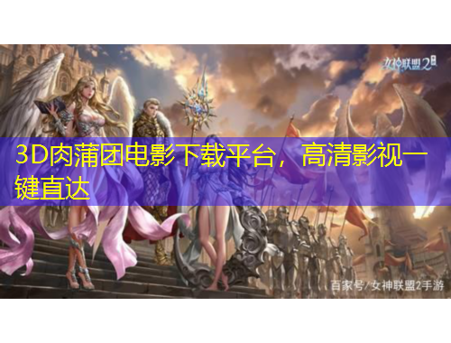 3D肉蒲團(tuán)電影下載平臺，高清影視一鍵直達(dá)