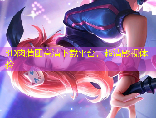 3D肉蒲團(tuán)高清下載平臺，超清影視體驗
