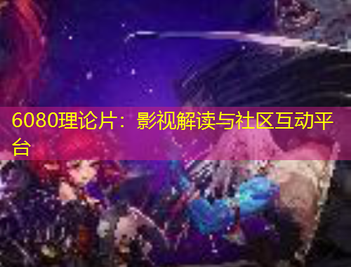 6080理論片：影視解讀與社區(qū)互動平臺