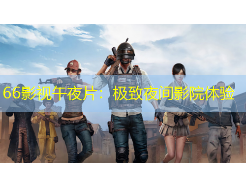 66影視午夜片：極致夜間影院體驗(yàn)