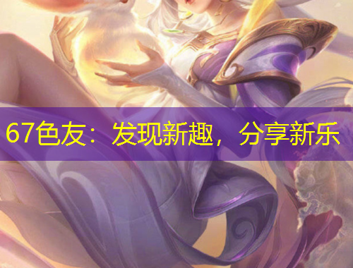 67色友：發(fā)現(xiàn)新趣，分享新樂