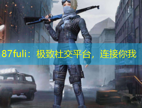87fuli：極致社交平臺(tái)，連接你我
