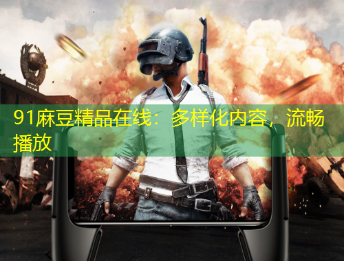 91麻豆精品在線：多樣化內(nèi)容，流暢播放