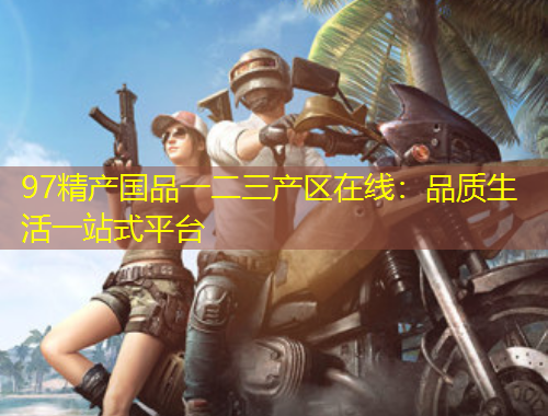 97精產(chǎn)國(guó)品一二三產(chǎn)區(qū)在線：品質(zhì)生活一站式平臺(tái)