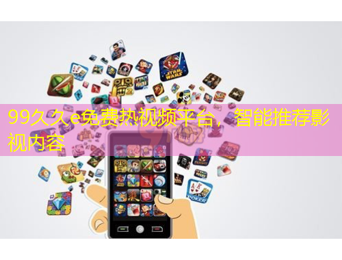99久久e免費熱視頻平臺，智能推薦影視內(nèi)容
