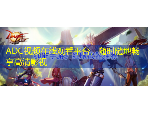 ADC視頻在線觀看平臺，隨時隨地暢享高清影視