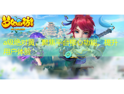 a級絕對黃，聚焦平臺核心功能，提升用戶體驗(yàn)