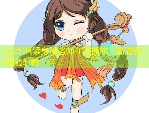 ipz634緊身裙老師在線播放，高清視頻隨時看