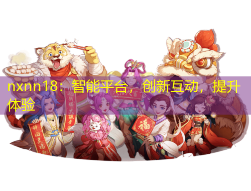 nxnn18：智能平臺(tái)，創(chuàng)新互動(dòng)，提升體驗(yàn)