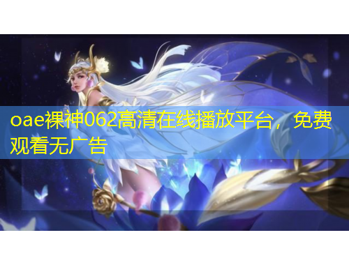 oae裸神062高清在線播放平臺(tái)，免費(fèi)觀看無(wú)廣告