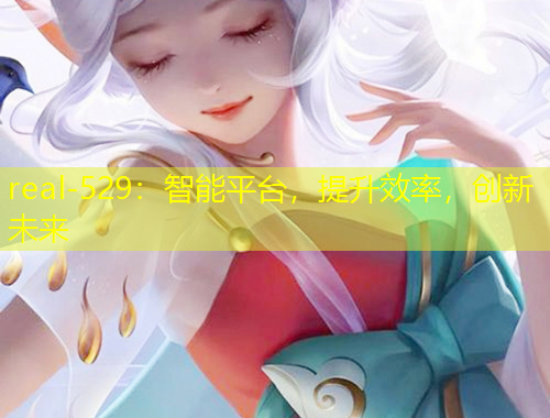 real-529：智能平臺(tái)，提升效率，創(chuàng)新未來(lái)