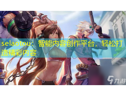 selaotou：智能內容創(chuàng)作平臺，輕松打造精彩內容