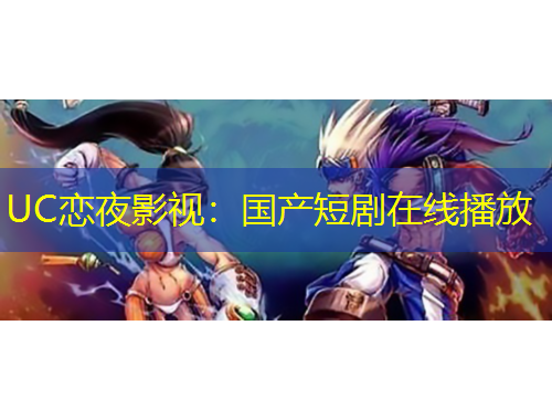 UC戀夜影視：國(guó)產(chǎn)短劇在線播放