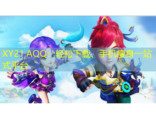 XY21.AQQ：輕松下載、手機(jī)瘦身一站式平臺