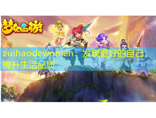 zuihaodewomen：發(fā)現(xiàn)最好的自己，提升生活品質(zhì)
