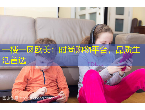 一樓一鳳歐美：時(shí)尚購物平臺(tái)，品質(zhì)生活首選