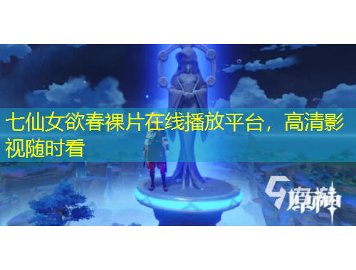 七仙女欲春裸片在線播放平臺，高清影視隨時看