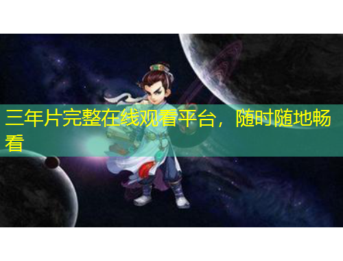 三年片完整在線觀看平臺(tái)，隨時(shí)隨地暢看