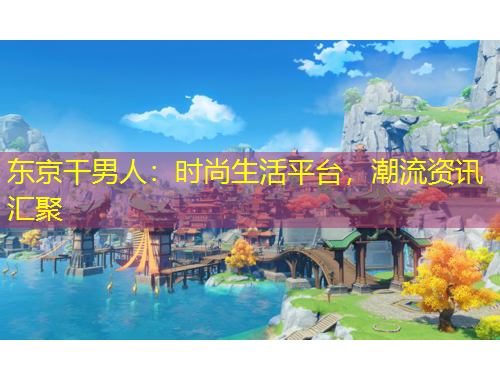 東京干男人：時尚生活平臺，潮流資訊匯聚