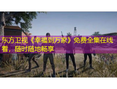 東方衛(wèi)視《幸福到萬家》免費全集在線看，隨時隨地暢享