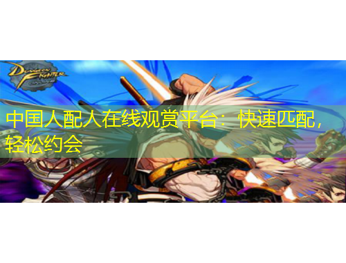 中國人配人在線觀賞平臺：快速匹配，輕松約會