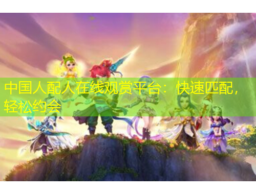 中國人配人在線觀賞平臺：快速匹配，輕松約會