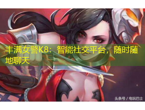 豐滿女警K8：智能社交平臺(tái)，隨時(shí)隨地聊天