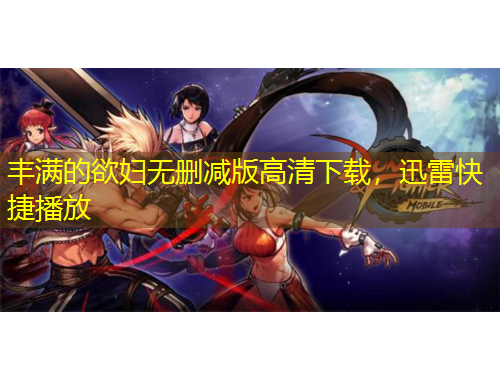 豐滿的欲婦無刪減版高清下載，迅雷快捷播放