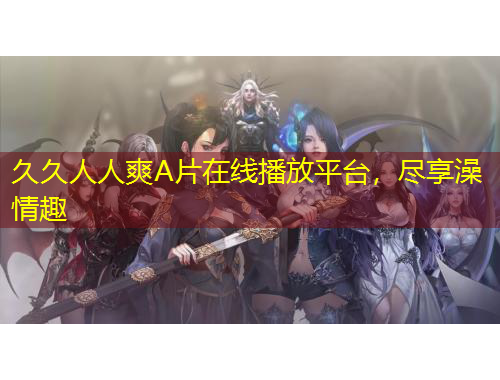 久久人人爽A片在線播放平臺，盡享澡情趣