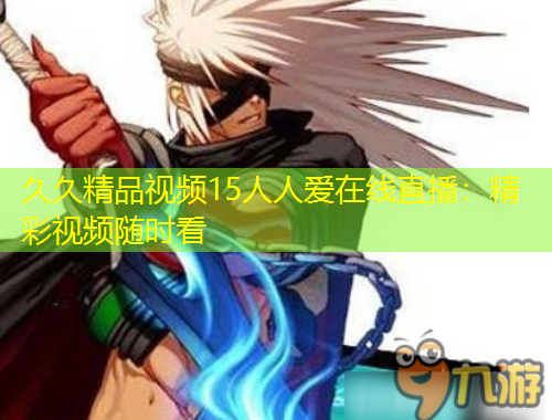 久久精品視頻15人人愛(ài)在線(xiàn)直播：精彩視頻隨時(shí)看