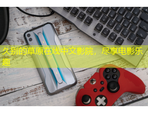 久別的草原在線中文影院，盡享電影樂趣