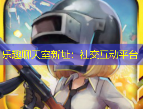 樂(lè)趣聊天室新址：社交互動(dòng)平臺(tái)