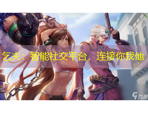 乞夫：智能社交平臺，連接你我他