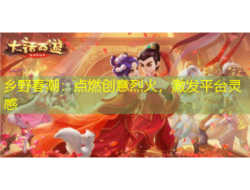 鄉(xiāng)野春潮：點燃創(chuàng)意烈火，激發(fā)平臺靈感