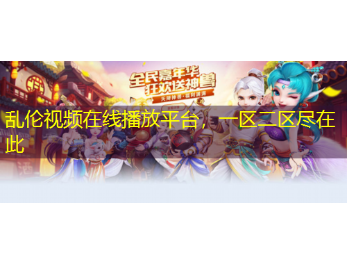 亂倫視頻在線播放平臺(tái)，一區(qū)二區(qū)盡在此