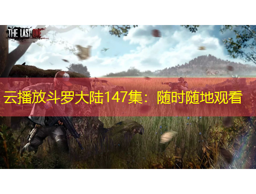 云播放斗羅大陸147集：隨時(shí)隨地觀看