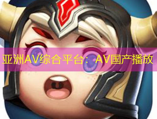 亞洲AV綜合平臺：AV國產(chǎn)播放