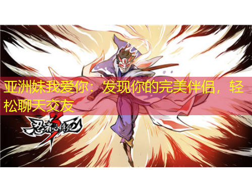 亞洲妹我愛你：發(fā)現(xiàn)你的完美伴侶，輕松聊天交友