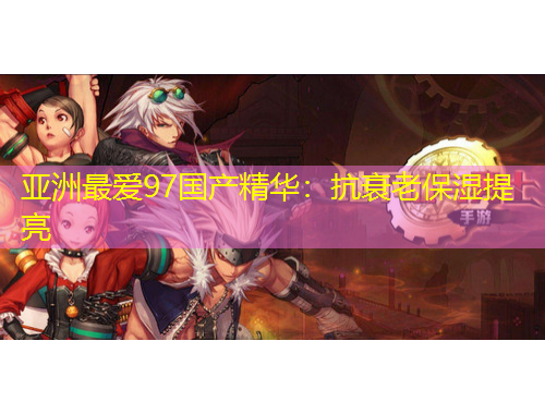 亞洲最愛97國產(chǎn)精華：抗衰老保濕提亮