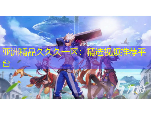 亞洲精品久久久一區(qū)：精選視頻推薦平臺